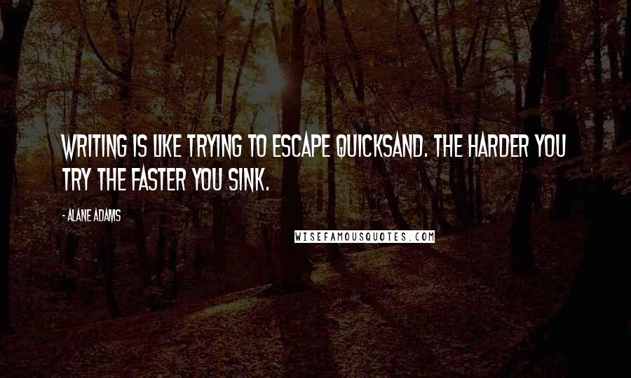 Alane Adams Quotes: Writing is like trying to escape quicksand. The harder you try the faster you sink.