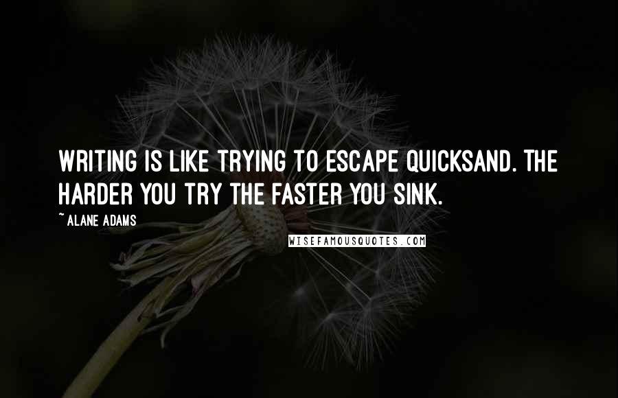 Alane Adams Quotes: Writing is like trying to escape quicksand. The harder you try the faster you sink.