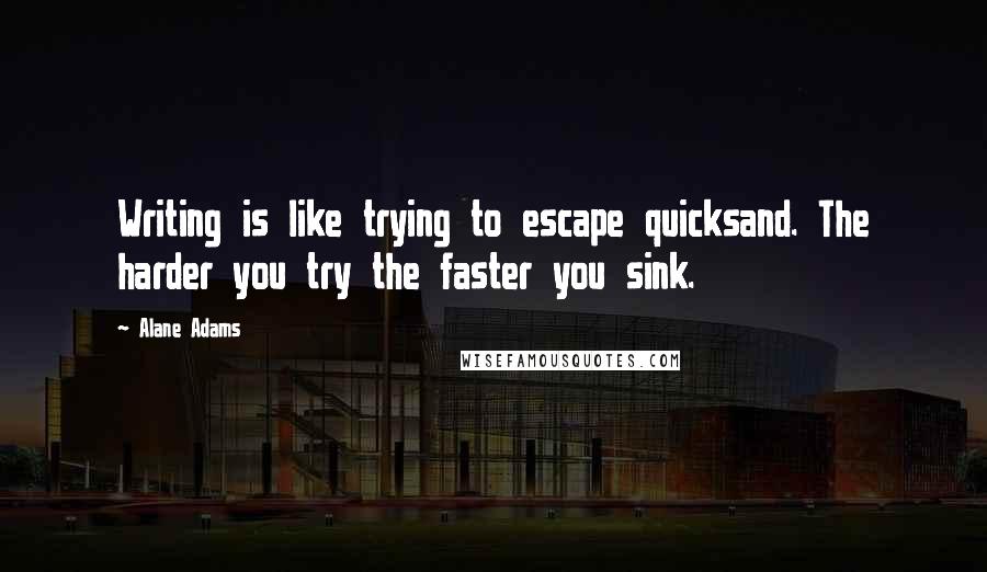 Alane Adams Quotes: Writing is like trying to escape quicksand. The harder you try the faster you sink.