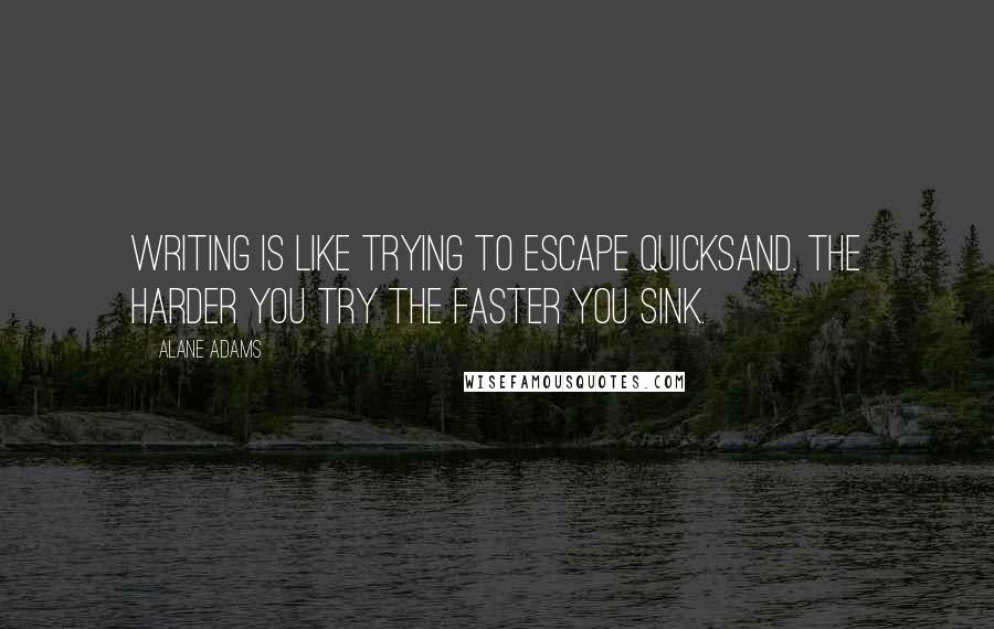 Alane Adams Quotes: Writing is like trying to escape quicksand. The harder you try the faster you sink.