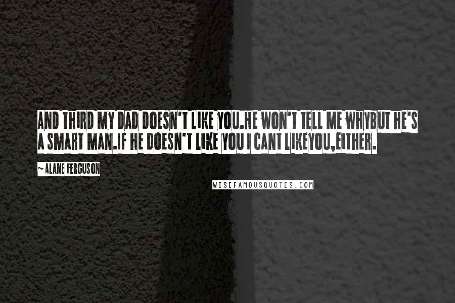 Alane Ferguson Quotes: And third my Dad doesn't like you.He won't tell me whybut he's a smart man.If he doesn't like you I cant likeyou,either.