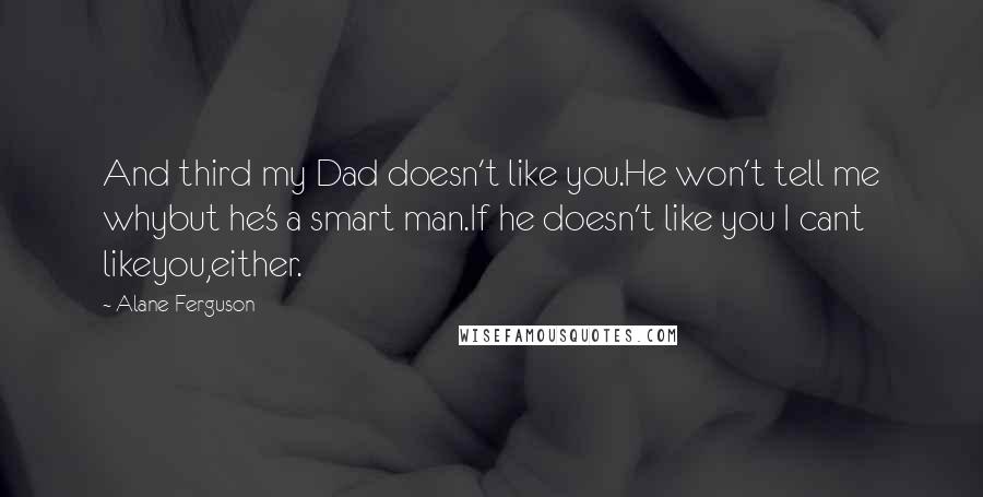 Alane Ferguson Quotes: And third my Dad doesn't like you.He won't tell me whybut he's a smart man.If he doesn't like you I cant likeyou,either.