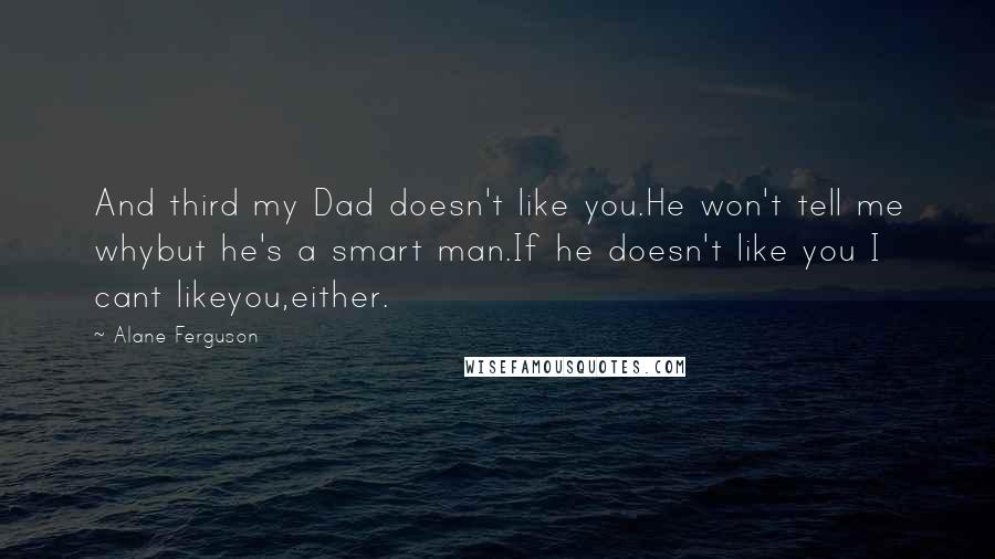 Alane Ferguson Quotes: And third my Dad doesn't like you.He won't tell me whybut he's a smart man.If he doesn't like you I cant likeyou,either.