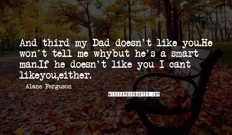 Alane Ferguson Quotes: And third my Dad doesn't like you.He won't tell me whybut he's a smart man.If he doesn't like you I cant likeyou,either.