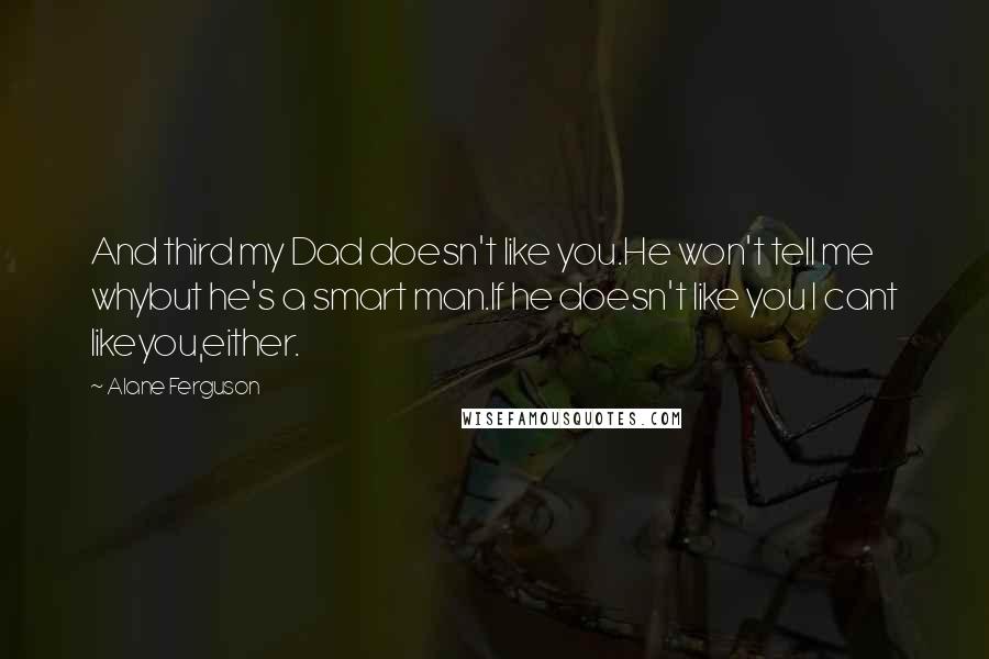 Alane Ferguson Quotes: And third my Dad doesn't like you.He won't tell me whybut he's a smart man.If he doesn't like you I cant likeyou,either.