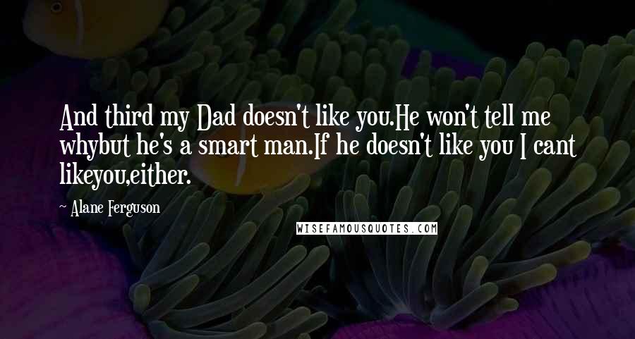 Alane Ferguson Quotes: And third my Dad doesn't like you.He won't tell me whybut he's a smart man.If he doesn't like you I cant likeyou,either.