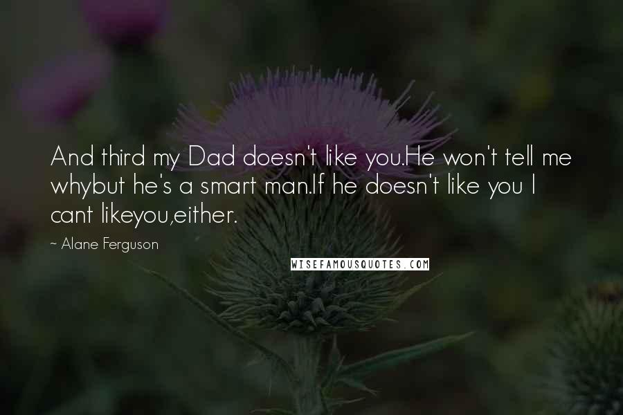 Alane Ferguson Quotes: And third my Dad doesn't like you.He won't tell me whybut he's a smart man.If he doesn't like you I cant likeyou,either.