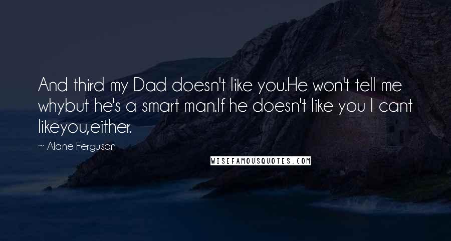 Alane Ferguson Quotes: And third my Dad doesn't like you.He won't tell me whybut he's a smart man.If he doesn't like you I cant likeyou,either.