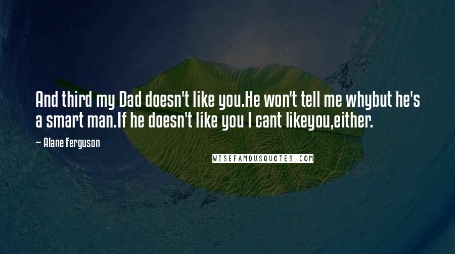 Alane Ferguson Quotes: And third my Dad doesn't like you.He won't tell me whybut he's a smart man.If he doesn't like you I cant likeyou,either.