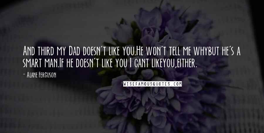 Alane Ferguson Quotes: And third my Dad doesn't like you.He won't tell me whybut he's a smart man.If he doesn't like you I cant likeyou,either.