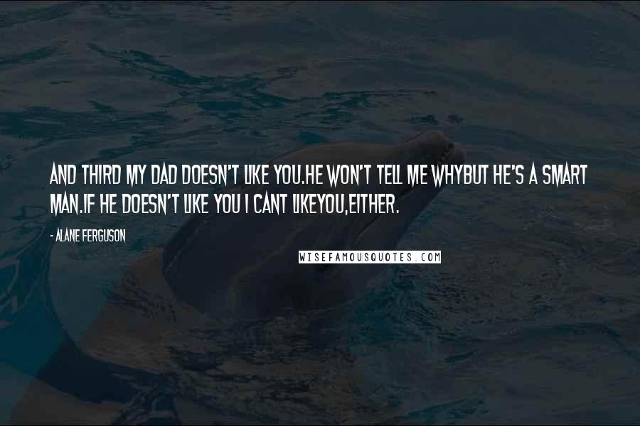 Alane Ferguson Quotes: And third my Dad doesn't like you.He won't tell me whybut he's a smart man.If he doesn't like you I cant likeyou,either.