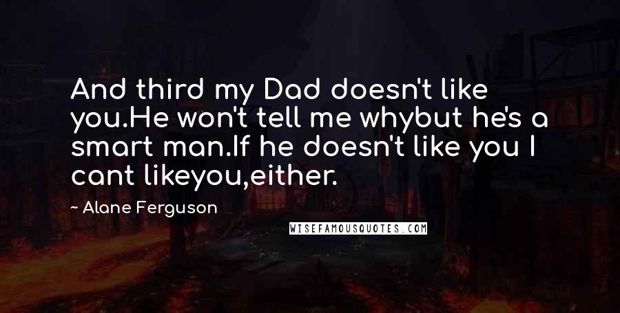 Alane Ferguson Quotes: And third my Dad doesn't like you.He won't tell me whybut he's a smart man.If he doesn't like you I cant likeyou,either.