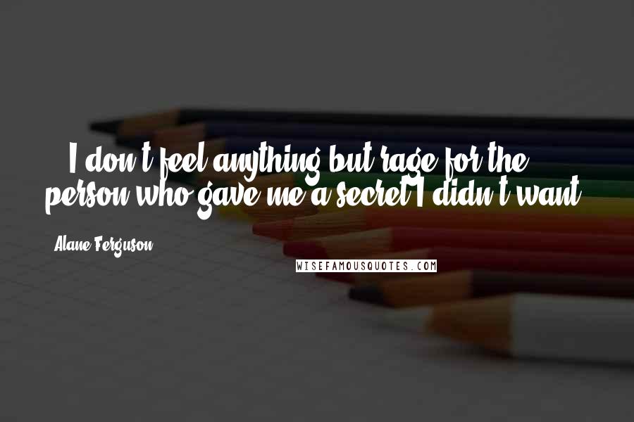 Alane Ferguson Quotes: ...I don't feel anything but rage for the person who gave me a secret I didn't want.