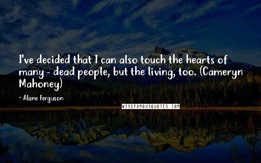 Alane Ferguson Quotes: I've decided that I can also touch the hearts of many - dead people, but the living, too. (Cameryn Mahoney)