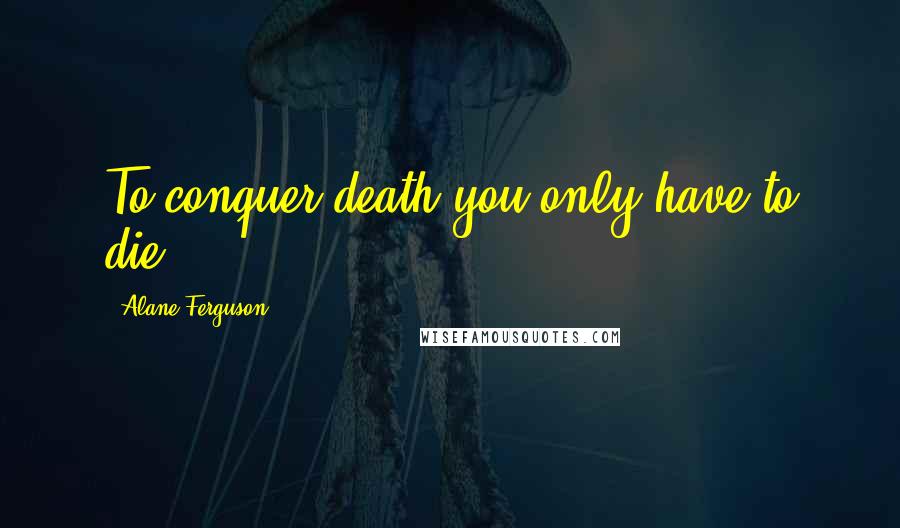 Alane Ferguson Quotes: To conquer death you only have to die.