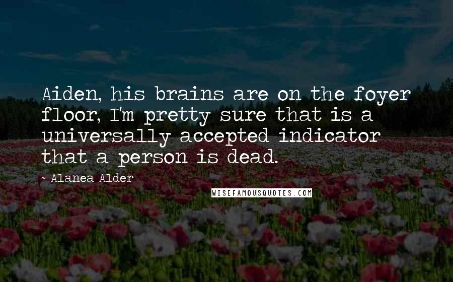 Alanea Alder Quotes: Aiden, his brains are on the foyer floor, I'm pretty sure that is a universally accepted indicator that a person is dead.