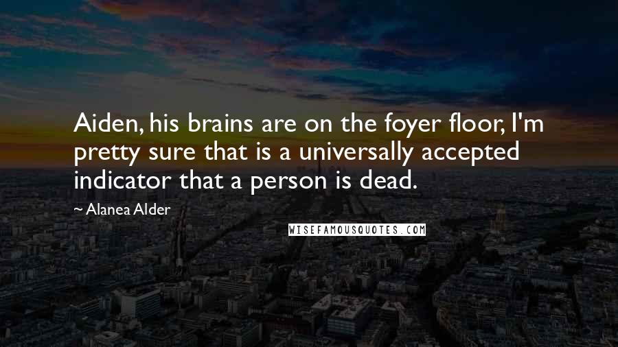 Alanea Alder Quotes: Aiden, his brains are on the foyer floor, I'm pretty sure that is a universally accepted indicator that a person is dead.