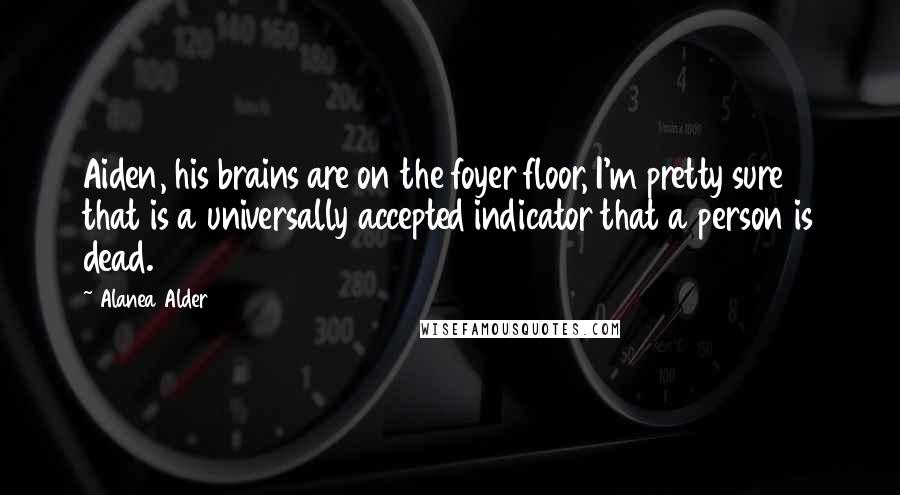 Alanea Alder Quotes: Aiden, his brains are on the foyer floor, I'm pretty sure that is a universally accepted indicator that a person is dead.