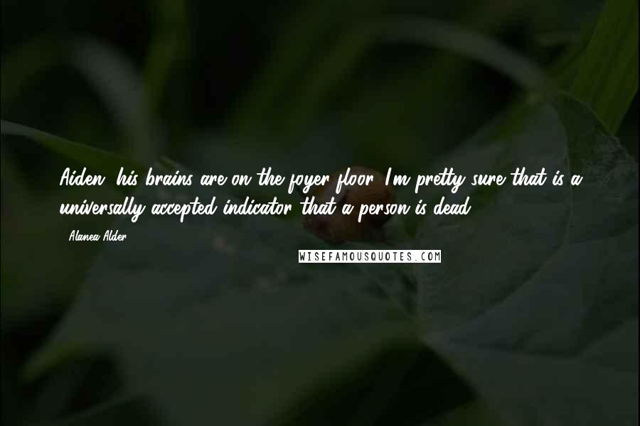 Alanea Alder Quotes: Aiden, his brains are on the foyer floor, I'm pretty sure that is a universally accepted indicator that a person is dead.