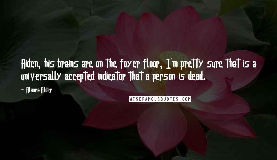 Alanea Alder Quotes: Aiden, his brains are on the foyer floor, I'm pretty sure that is a universally accepted indicator that a person is dead.