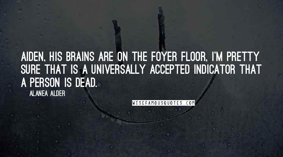 Alanea Alder Quotes: Aiden, his brains are on the foyer floor, I'm pretty sure that is a universally accepted indicator that a person is dead.