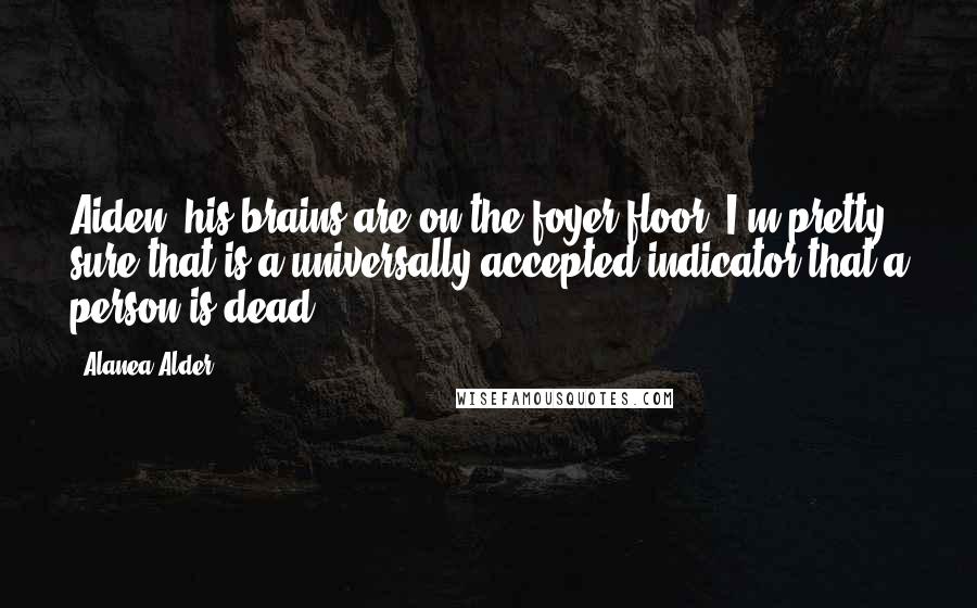 Alanea Alder Quotes: Aiden, his brains are on the foyer floor, I'm pretty sure that is a universally accepted indicator that a person is dead.