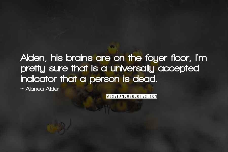 Alanea Alder Quotes: Aiden, his brains are on the foyer floor, I'm pretty sure that is a universally accepted indicator that a person is dead.