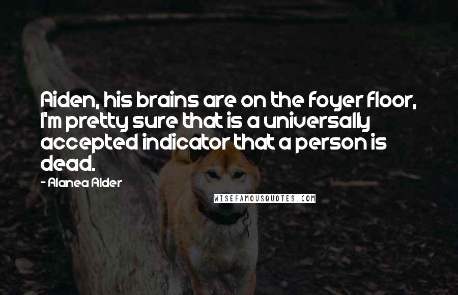 Alanea Alder Quotes: Aiden, his brains are on the foyer floor, I'm pretty sure that is a universally accepted indicator that a person is dead.