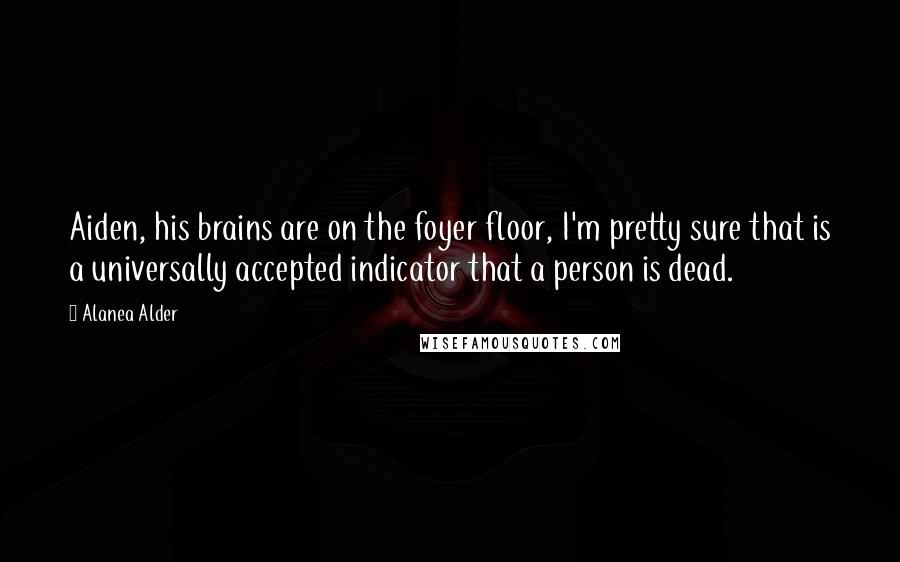 Alanea Alder Quotes: Aiden, his brains are on the foyer floor, I'm pretty sure that is a universally accepted indicator that a person is dead.
