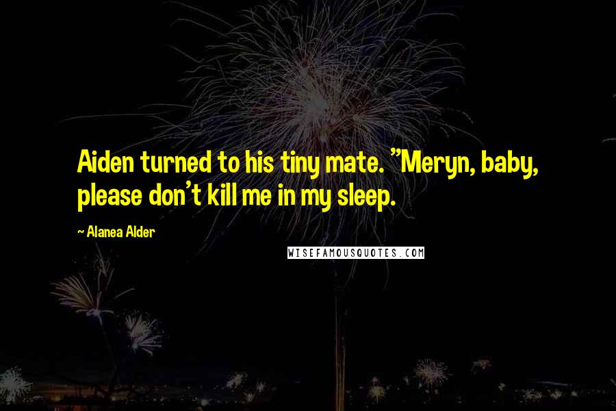 Alanea Alder Quotes: Aiden turned to his tiny mate. "Meryn, baby, please don't kill me in my sleep.