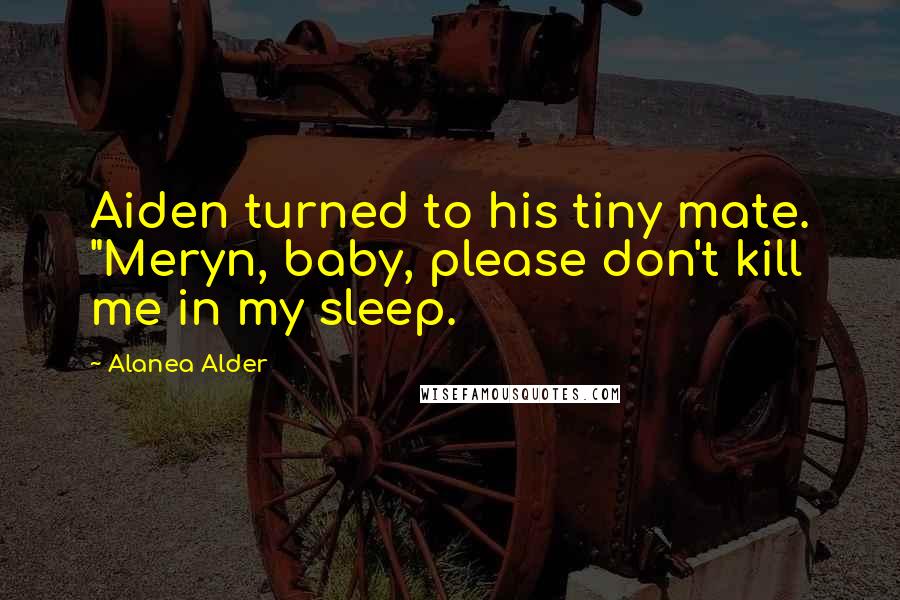 Alanea Alder Quotes: Aiden turned to his tiny mate. "Meryn, baby, please don't kill me in my sleep.