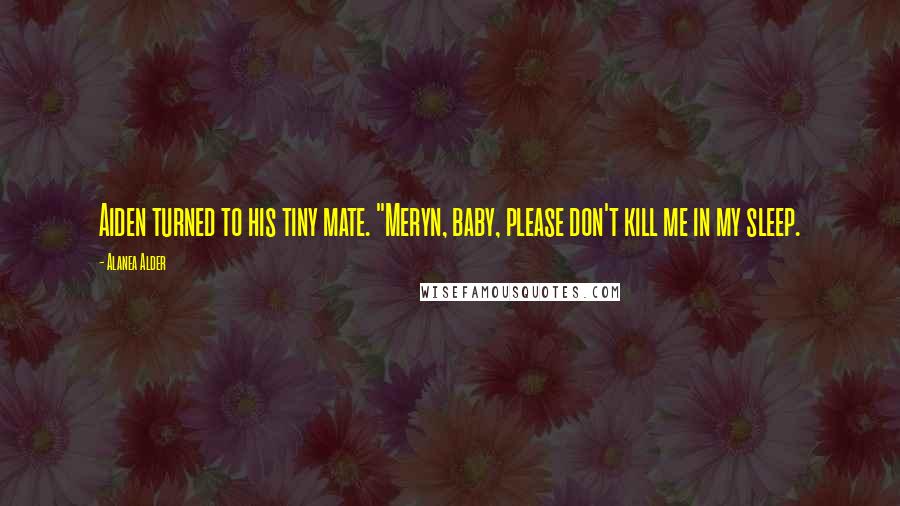 Alanea Alder Quotes: Aiden turned to his tiny mate. "Meryn, baby, please don't kill me in my sleep.