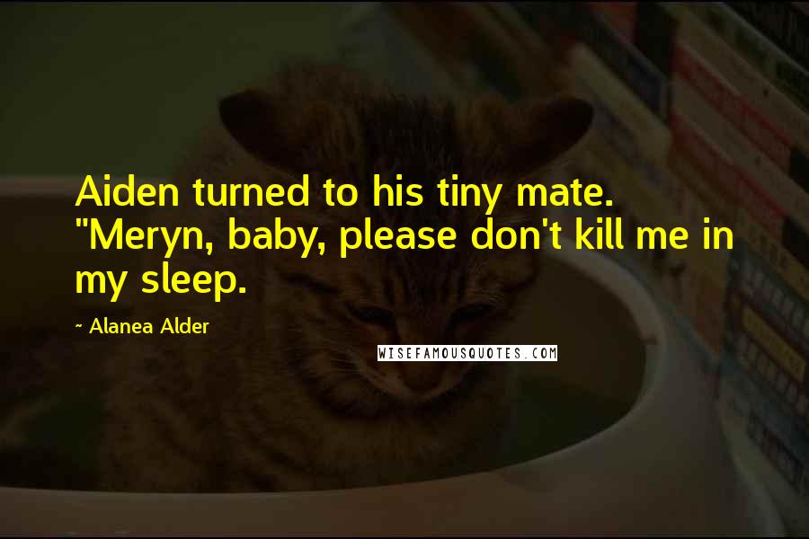 Alanea Alder Quotes: Aiden turned to his tiny mate. "Meryn, baby, please don't kill me in my sleep.