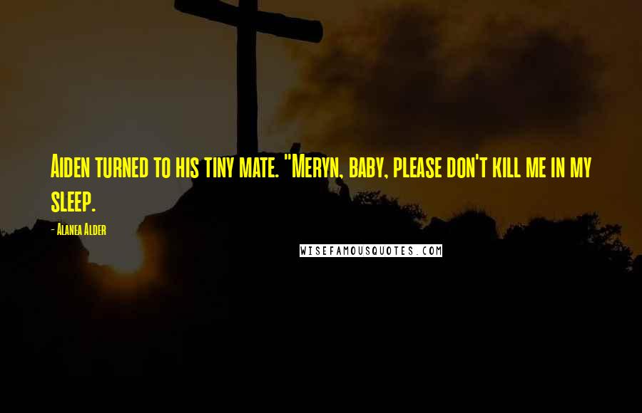 Alanea Alder Quotes: Aiden turned to his tiny mate. "Meryn, baby, please don't kill me in my sleep.