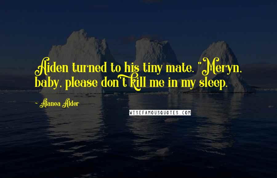 Alanea Alder Quotes: Aiden turned to his tiny mate. "Meryn, baby, please don't kill me in my sleep.