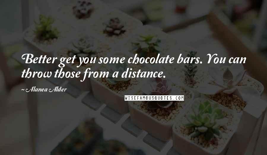 Alanea Alder Quotes: Better get you some chocolate bars. You can throw those from a distance.