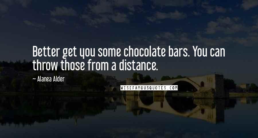 Alanea Alder Quotes: Better get you some chocolate bars. You can throw those from a distance.