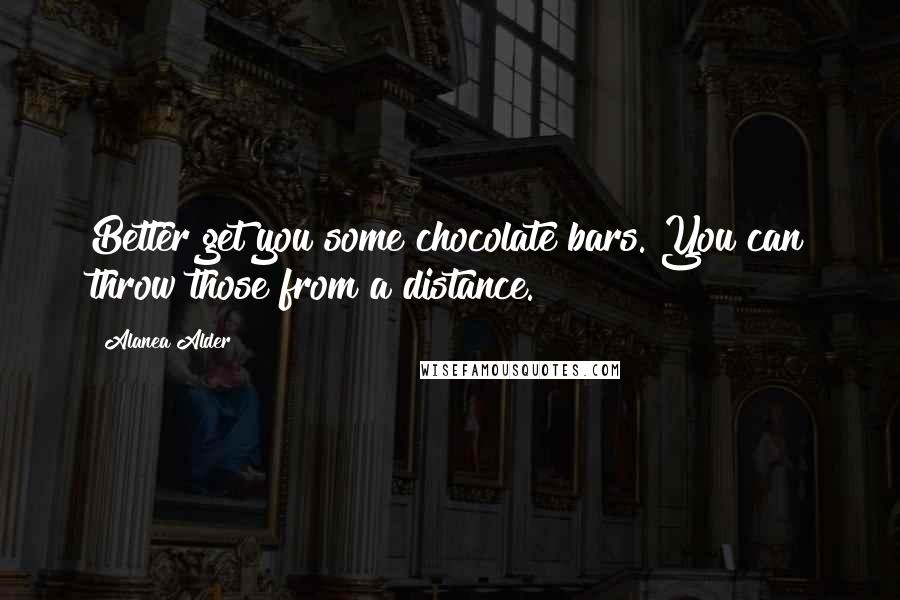 Alanea Alder Quotes: Better get you some chocolate bars. You can throw those from a distance.