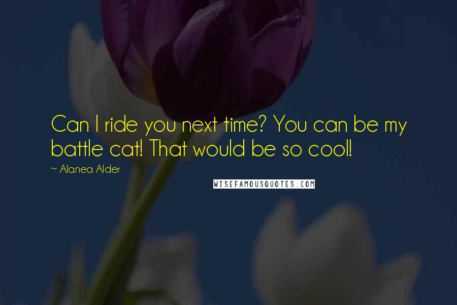 Alanea Alder Quotes: Can I ride you next time? You can be my battle cat! That would be so cool!