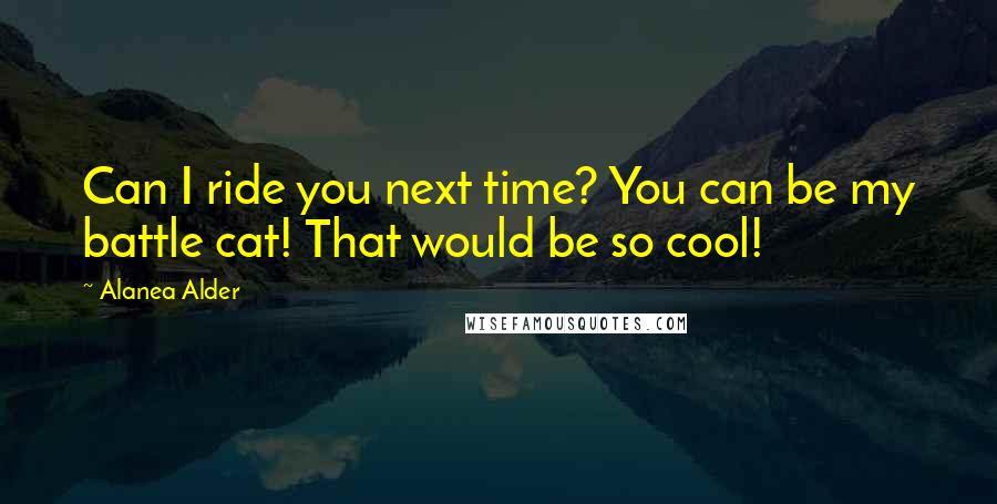 Alanea Alder Quotes: Can I ride you next time? You can be my battle cat! That would be so cool!