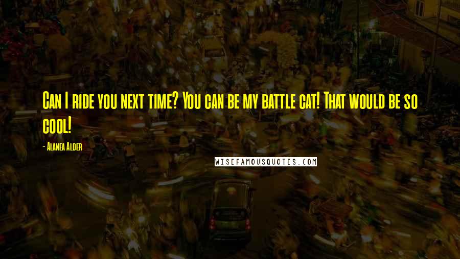 Alanea Alder Quotes: Can I ride you next time? You can be my battle cat! That would be so cool!