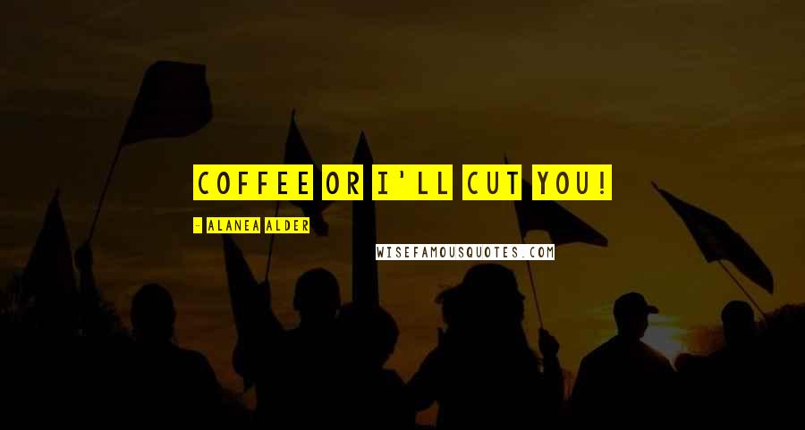 Alanea Alder Quotes: Coffee or I'll cut you!
