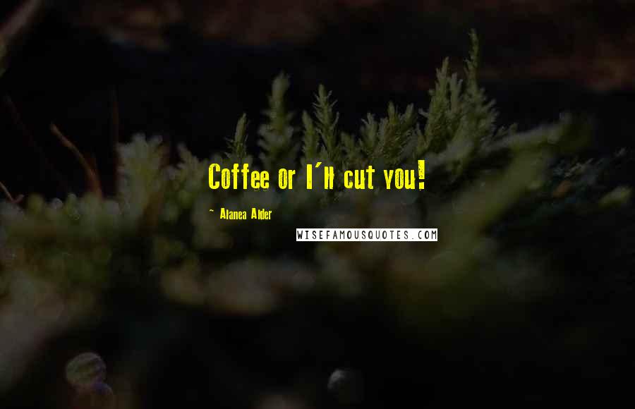 Alanea Alder Quotes: Coffee or I'll cut you!