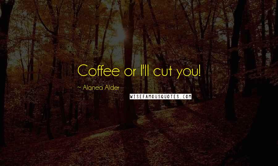 Alanea Alder Quotes: Coffee or I'll cut you!