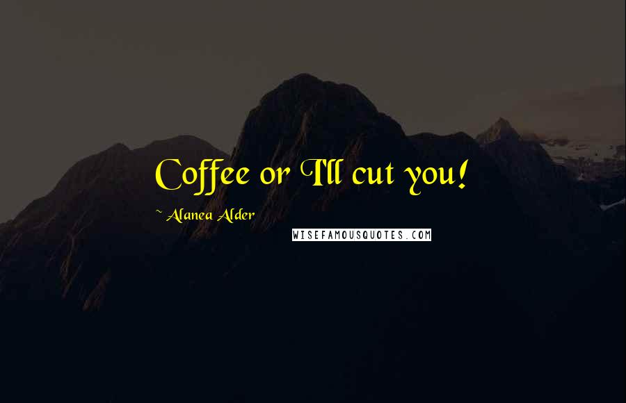 Alanea Alder Quotes: Coffee or I'll cut you!