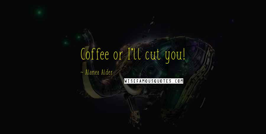 Alanea Alder Quotes: Coffee or I'll cut you!