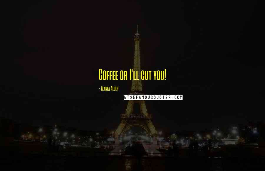 Alanea Alder Quotes: Coffee or I'll cut you!