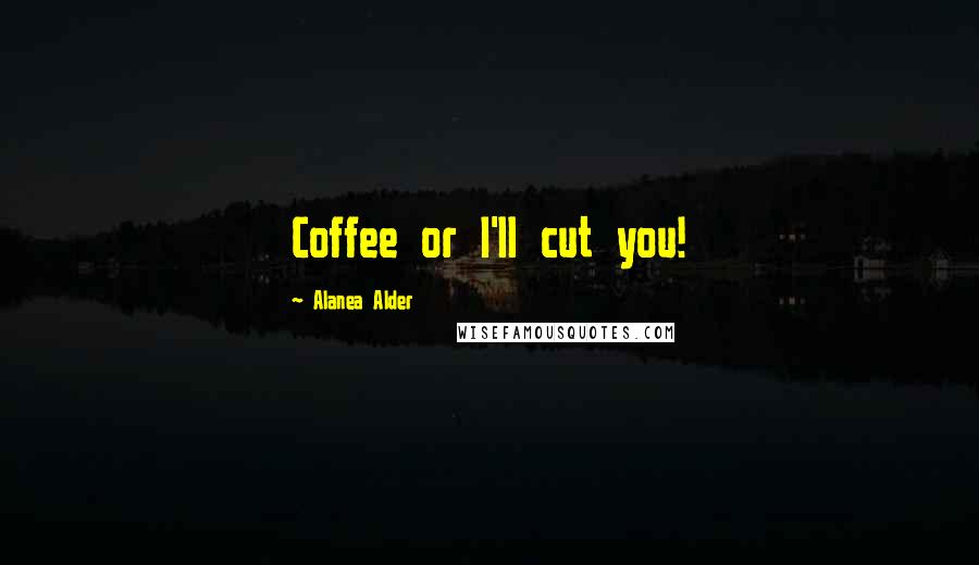 Alanea Alder Quotes: Coffee or I'll cut you!