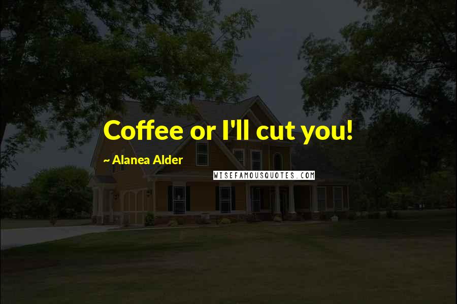 Alanea Alder Quotes: Coffee or I'll cut you!