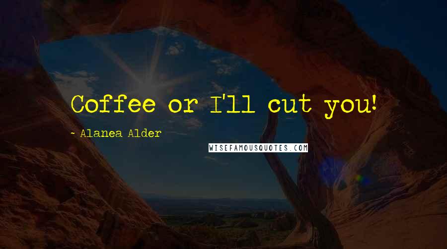 Alanea Alder Quotes: Coffee or I'll cut you!